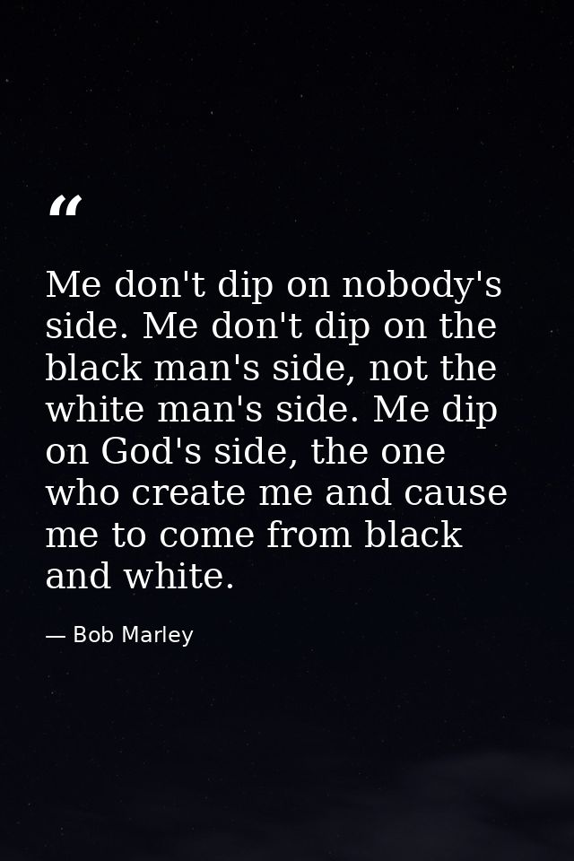 Me don't dip on nobody's side. Me don't dip on the black man's side, not the white man's side. Me dip on God's side, the — Bob Marley