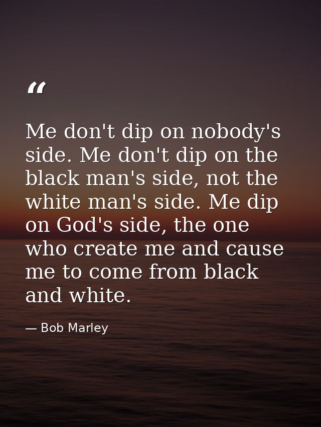 Me don't dip on nobody's side. Me don't dip on the black man's side, not the white man's side. Me dip on God's side, the — Bob Marley