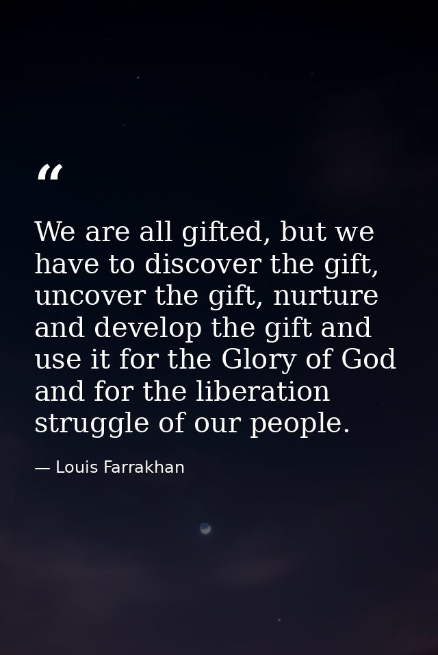 We are all gifted, but we have to discover the gift, uncover the gift, nurture and develop the gift and use it for the G — Louis Farrakhan
