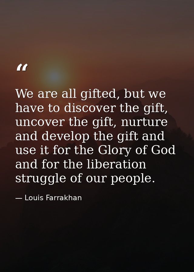 We are all gifted, but we have to discover the gift, uncover the gift, nurture and develop the gift and use it for the G — Louis Farrakhan