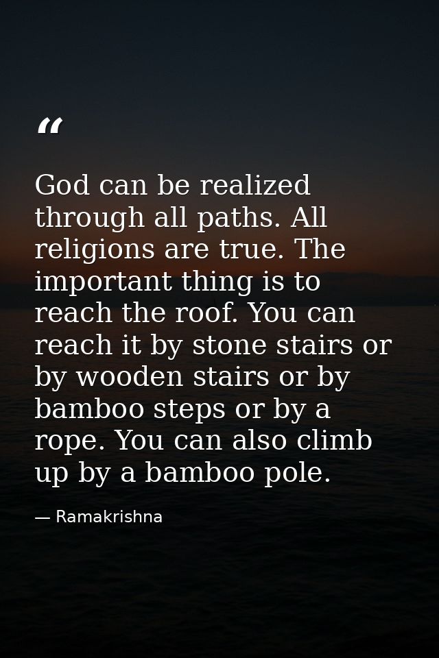 God can be realized through all paths. All religions are true. The important thing is to reach the roof. You can reach i — Ramakrishna