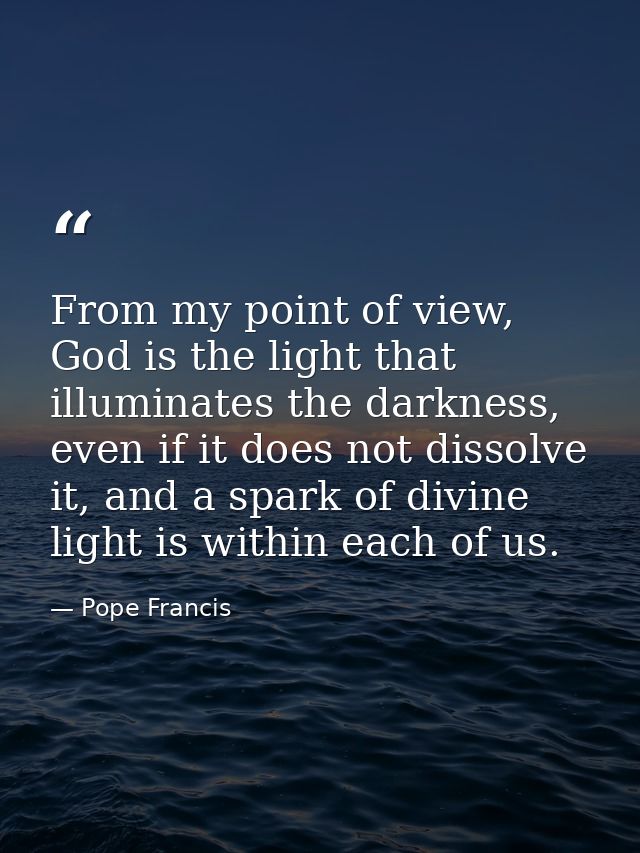 From my point of view, God is the light that illuminates the darkness, even if it does not dissolve it, and a spark of d — Pope Francis