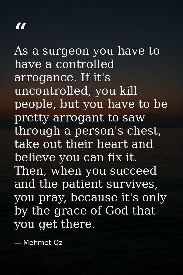 As a surgeon you have to have a controlled arrogance. If it's uncontrolled, you kill people, but you have to be pretty a — Mehmet Oz