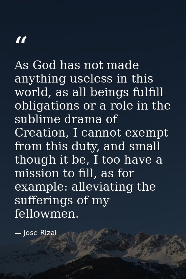 As God has not made anything useless in this world, as all beings fulfill obligations or a role in the sublime drama of  — Jose Rizal