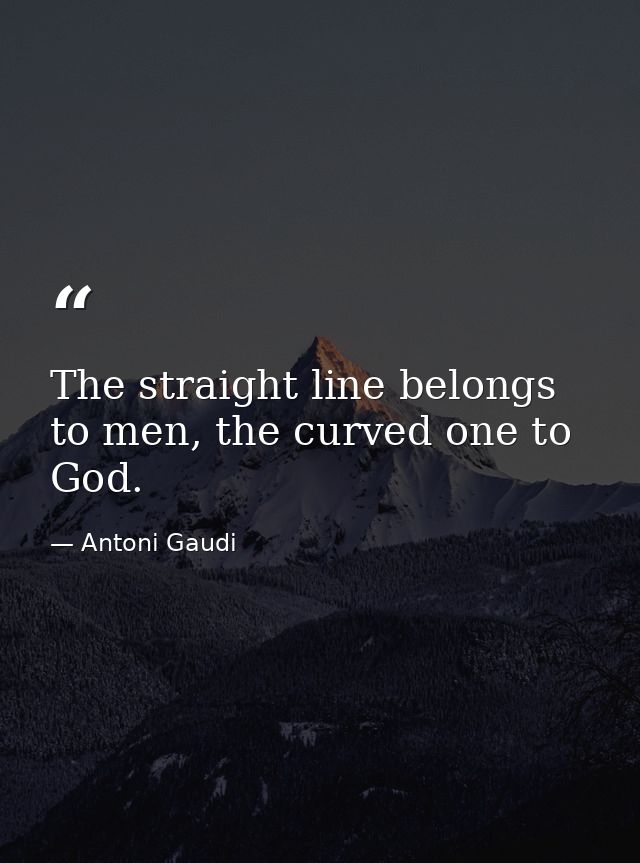 The straight line belongs to men, the curved one to God. — Antoni Gaudi