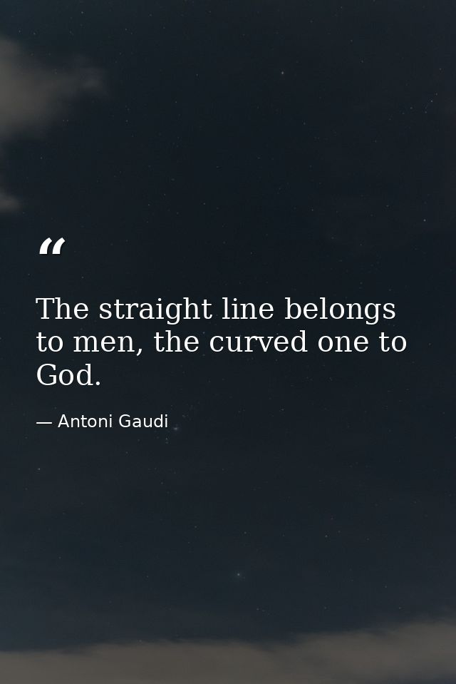 The straight line belongs to men, the curved one to God. — Antoni Gaudi