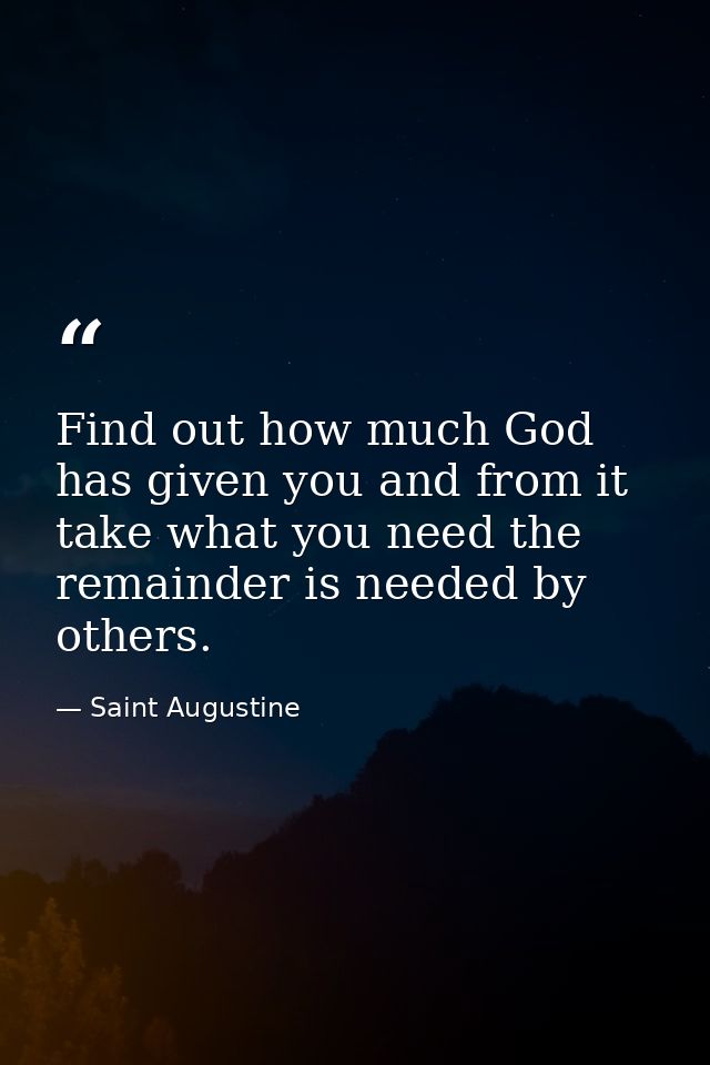 Find out how much God has given you and from it take what you need the remainder is needed by others. — Saint Augustine