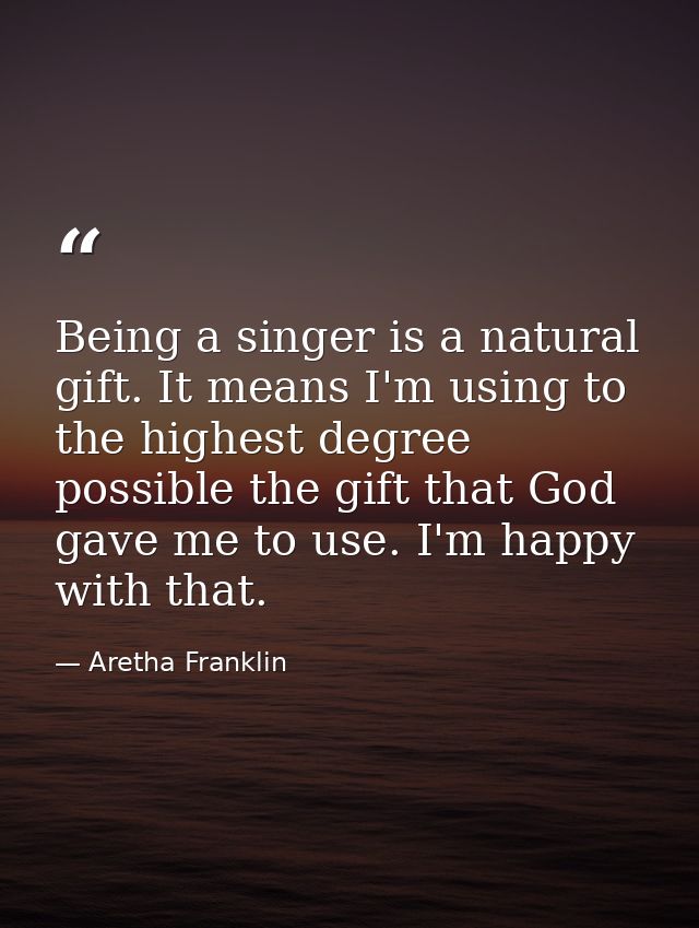 Being a singer is a natural gift. It means I'm using to the highest degree possible the gift that God gave me to use. I' — Aretha Franklin