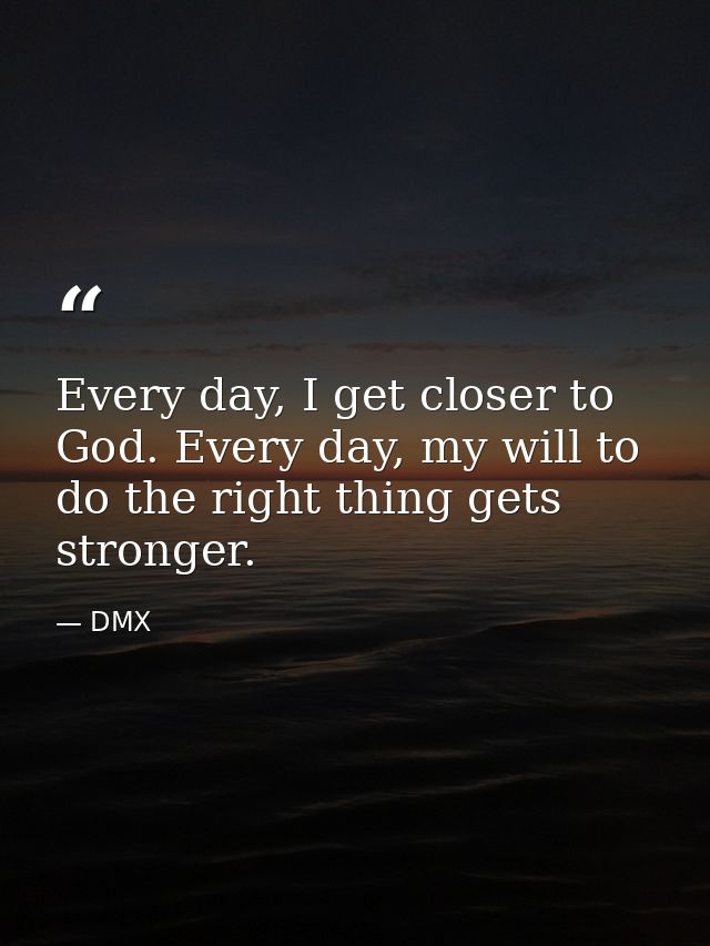 Every day, I get closer to God. Every day, my will to do the right thing gets stronger. — DMX