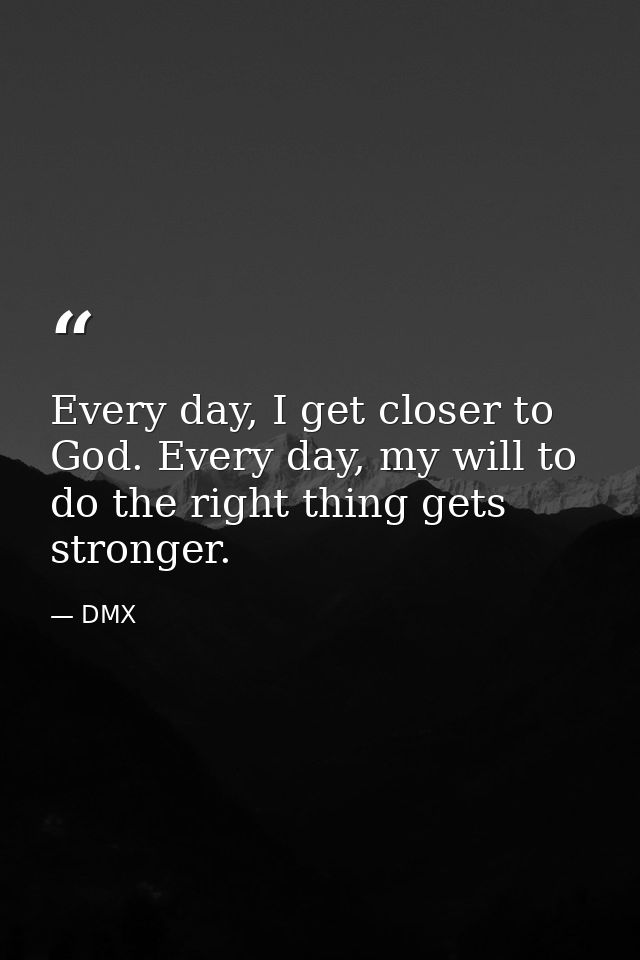 Every day, I get closer to God. Every day, my will to do the right thing gets stronger. — DMX