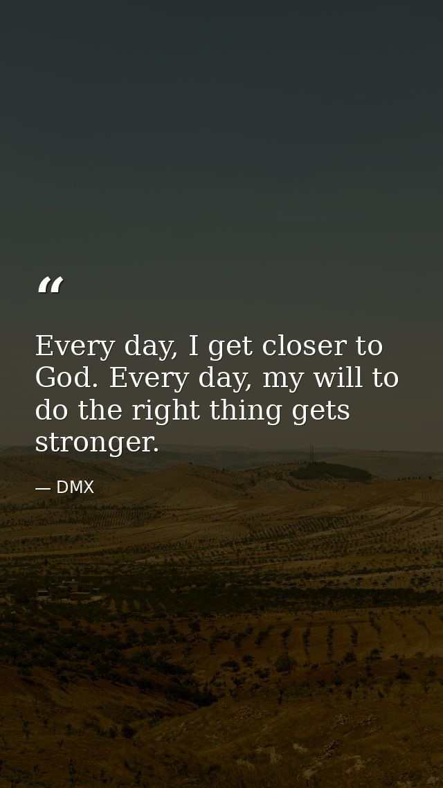 Every day, I get closer to God. Every day, my will to do the right thing gets stronger. — DMX