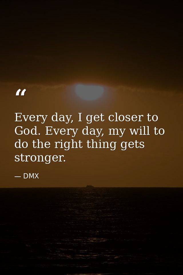 Every day, I get closer to God. Every day, my will to do the right thing gets stronger. — DMX