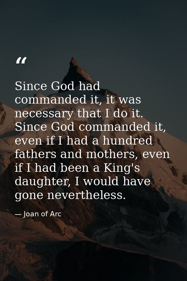 Since God had commanded it, it was necessary that I do it. Since God commanded it, even if I had a hundred fathers and m — Joan of Arc