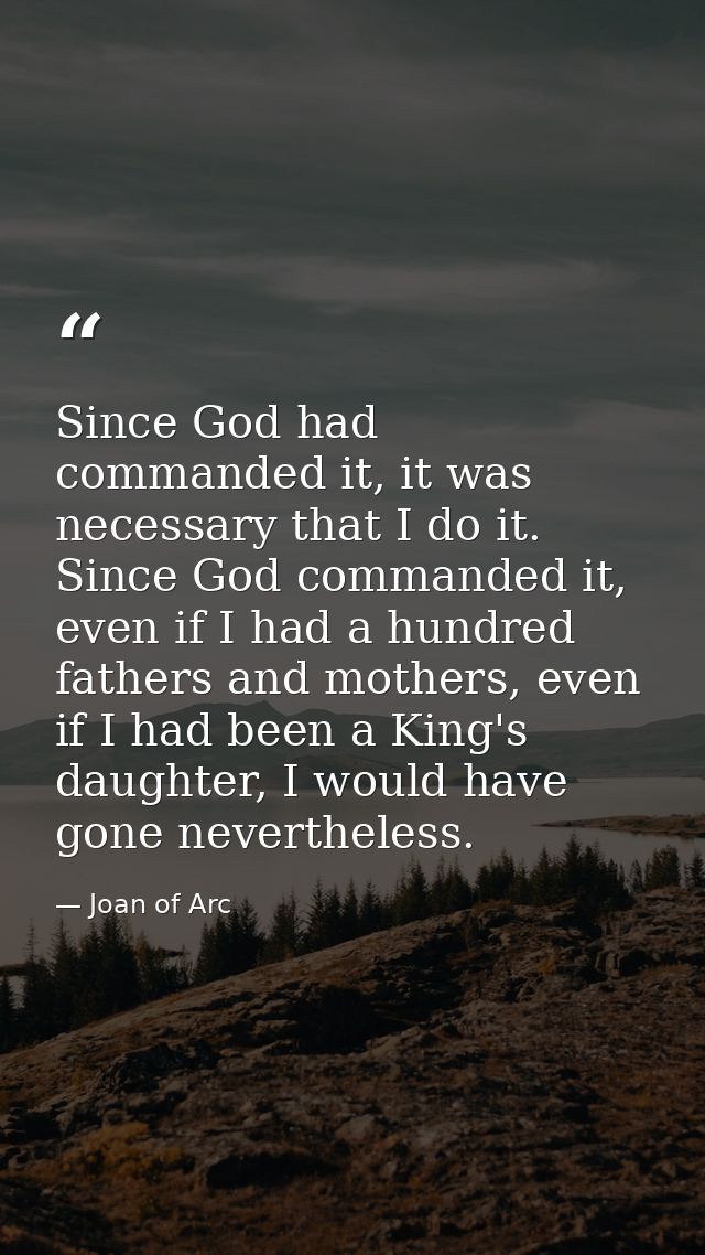 Since God had commanded it, it was necessary that I do it. Since God commanded it, even if I had a hundred fathers and m — Joan of Arc
