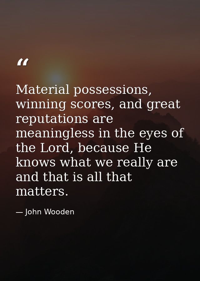 Material possessions, winning scores, and great reputations are meaningless in the eyes of the Lord, because He knows wh — John Wooden
