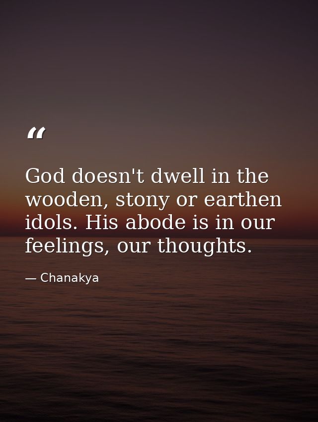 God doesn't dwell in the wooden, stony or earthen idols. His abode is in our feelings, our thoughts. — Chanakya