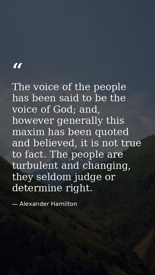 The voice of the people has been said to be the voice of God; and, however generally this maxim has been quoted and beli — Alexander Hamilton