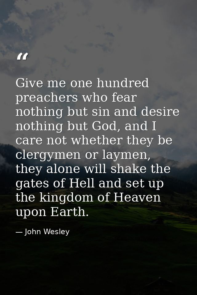 Give me one hundred preachers who fear nothing but sin and desire nothing but God, and I care not whether they be clergy — John Wesley