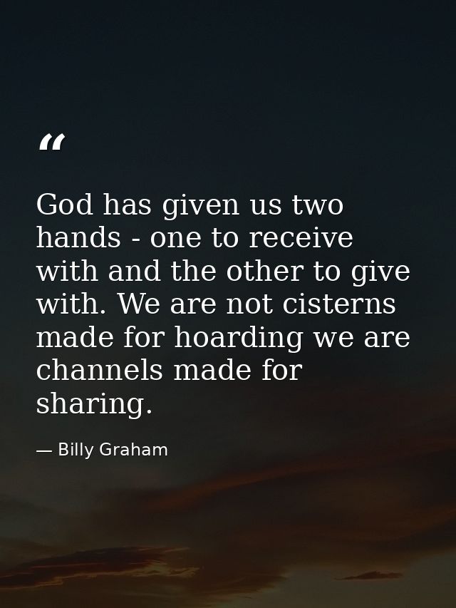 God has given us two hands - one to receive with and the other to give with. We are not cisterns made for hoarding we ar — Billy Graham