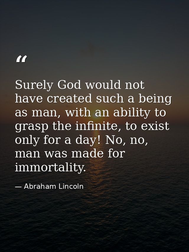 Surely God would not have created such a being as man, with an ability to grasp the infinite, to exist only for a day! N — Abraham Lincoln