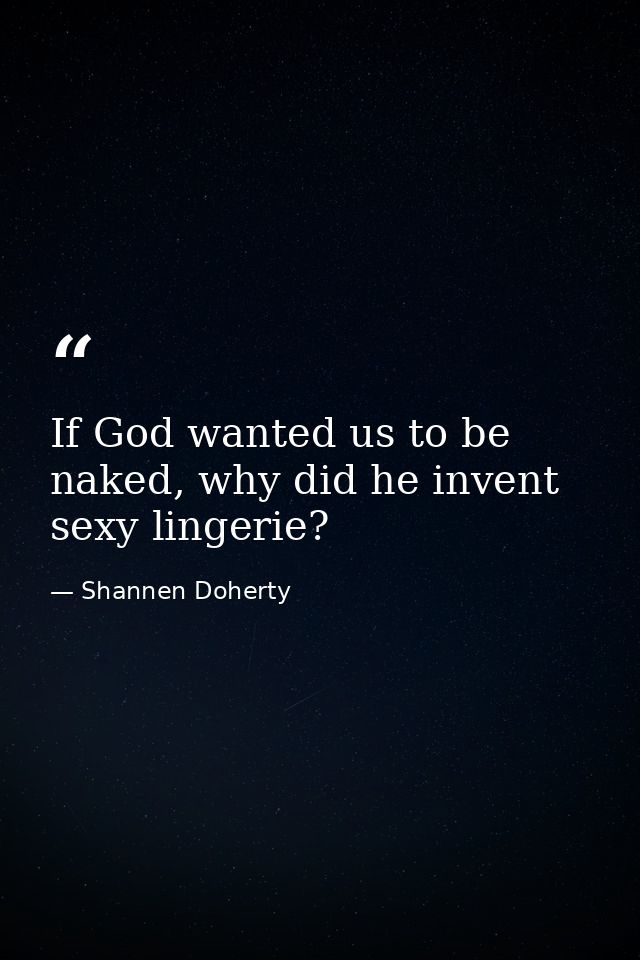 If God wanted us to be naked, why did he invent sexy lingerie? — Shannen Doherty