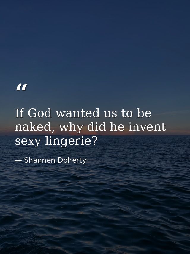 If God wanted us to be naked, why did he invent sexy lingerie? — Shannen Doherty