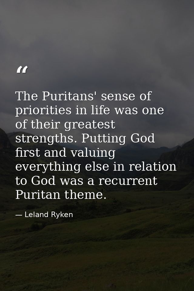 The Puritans' sense of priorities in life was one of their greatest strengths. Putting God first and valuing everything  — Leland Ryken