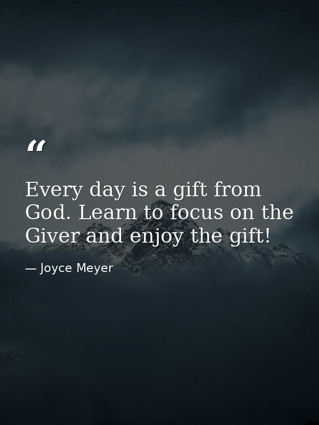 Every day is a gift from God. Learn to focus on the Giver and enjoy the gift! — Joyce Meyer