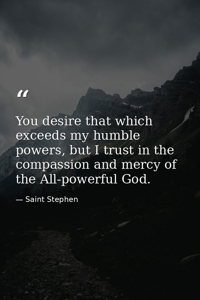 You desire that which exceeds my humble powers, but I trust in the compassion and mercy of the All-powerful God. — Saint Stephen