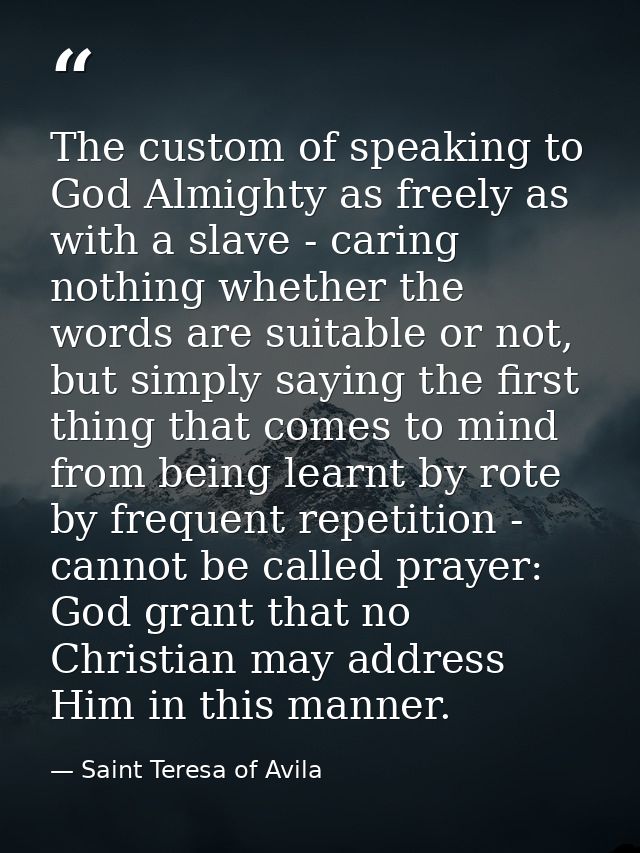 The custom of speaking to God Almighty as freely as with a slave - caring nothing whether the words are suitable or not, — Saint Teresa of Avila