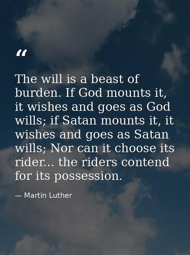 The will is a beast of burden. If God mounts it, it wishes and goes as God wills; if Satan mounts it, it wishes and goes — Martin Luther