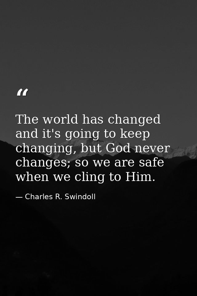 The world has changed and it's going to keep changing, but God never changes; so we are safe when we cling to Him. — Charles R. Swindoll