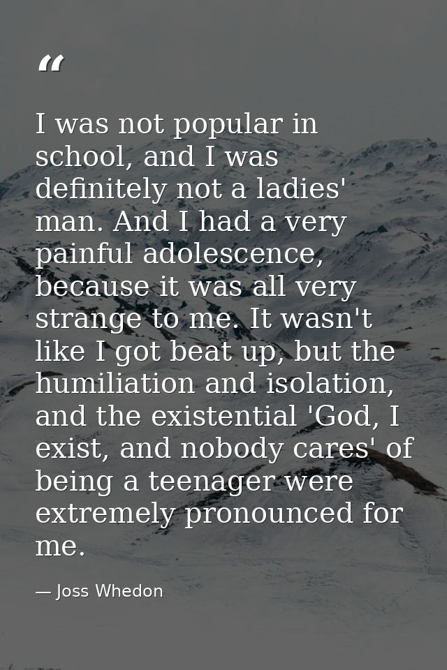I was not popular in school, and I was definitely not a ladies' man. And I had a very painful adolescence, because it wa — Joss Whedon