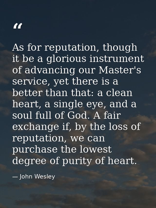 As for reputation, though it be a glorious instrument of advancing our Master's service, yet there is a better than that — John Wesley