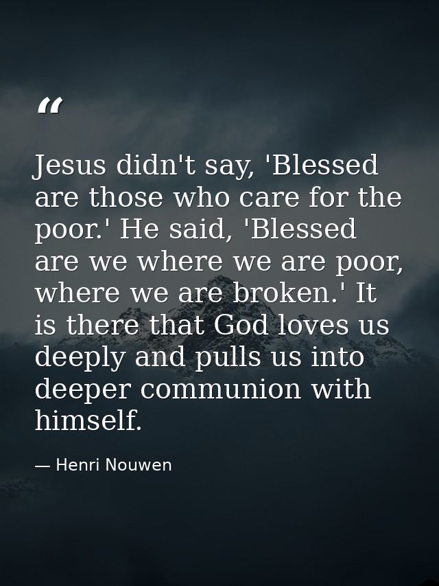 Jesus didn't say, 'Blessed are those who care for the poor.' He said, 'Blessed are we where we are poor, where we are br — Henri Nouwen