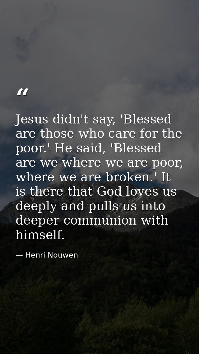 Jesus didn't say, 'Blessed are those who care for the poor.' He said, 'Blessed are we where we are poor, where we are br — Henri Nouwen