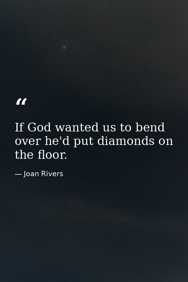 If God wanted us to bend over he'd put diamonds on the floor. — Joan Rivers