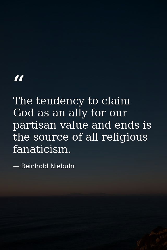 The tendency to claim God as an ally for our partisan value and ends is the source of all religious fanaticism. — Reinhold Niebuhr