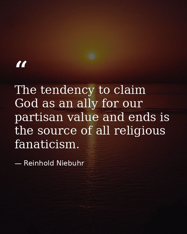 The tendency to claim God as an ally for our partisan value and ends is the source of all religious fanaticism. — Reinhold Niebuhr