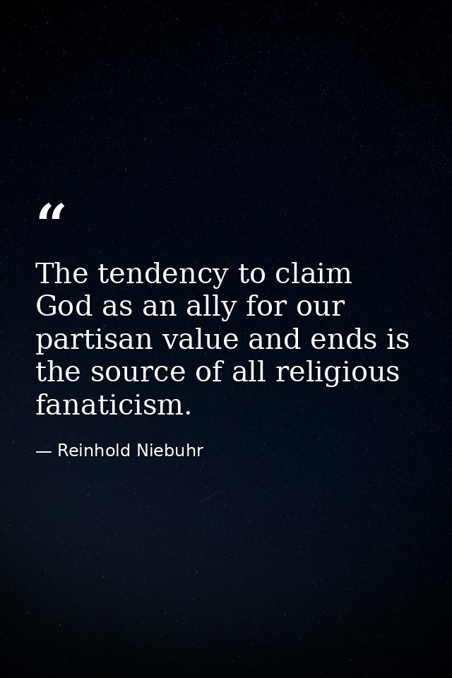 The tendency to claim God as an ally for our partisan value and ends is the source of all religious fanaticism. — Reinhold Niebuhr