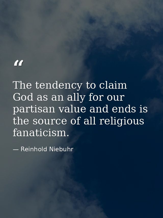 The tendency to claim God as an ally for our partisan value and ends is the source of all religious fanaticism. — Reinhold Niebuhr