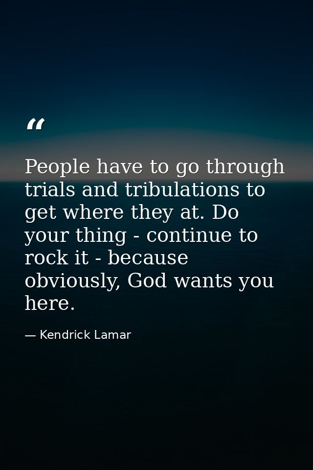 People have to go through trials and tribulations to get where they at. Do your thing - continue to rock it - because ob — Kendrick Lamar
