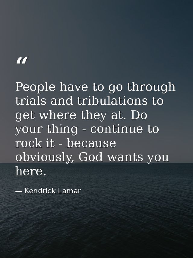 People have to go through trials and tribulations to get where they at. Do your thing - continue to rock it - because ob — Kendrick Lamar