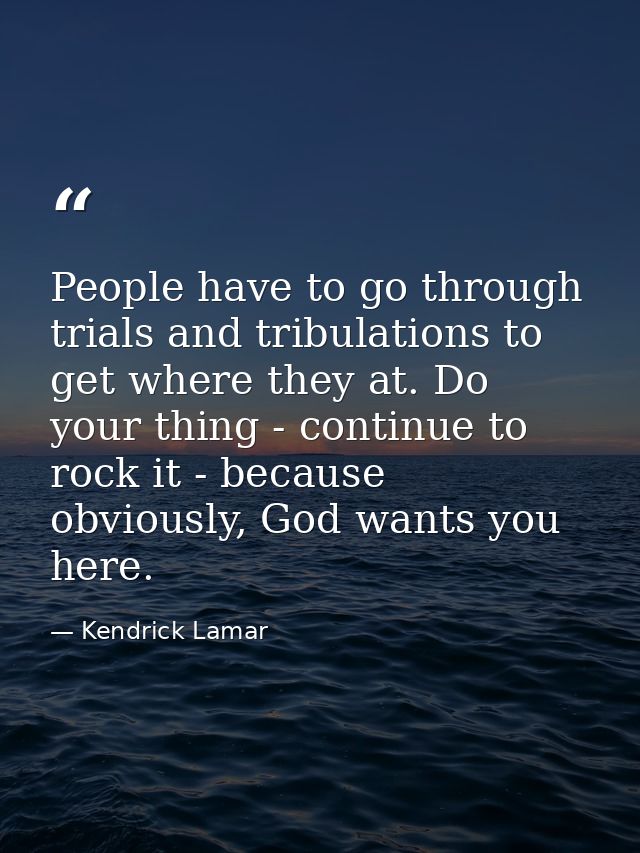 People have to go through trials and tribulations to get where they at. Do your thing - continue to rock it - because ob — Kendrick Lamar