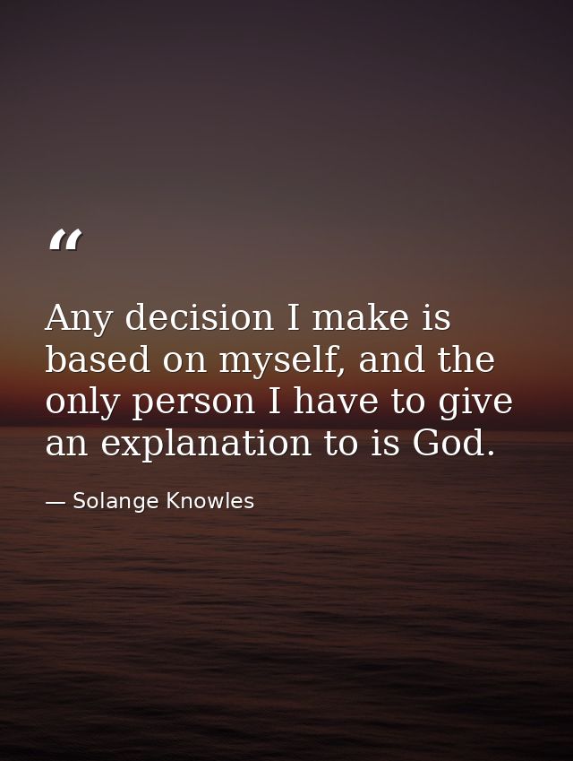 Any decision I make is based on myself, and the only person I have to give an explanation to is God. — Solange Knowles