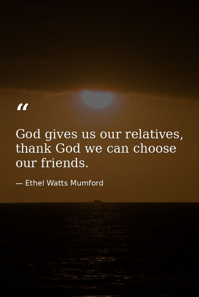 God gives us our relatives, thank God we can choose our friends. — Ethel Watts Mumford