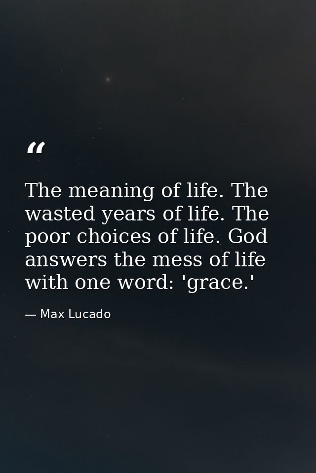 The meaning of life. The wasted years of life. The poor choices of life. God answers the mess of life with one word: 'gr — Max Lucado