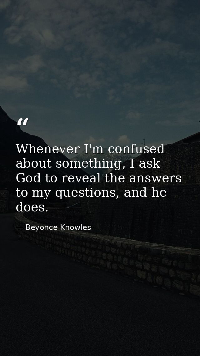 Whenever I'm confused about something, I ask God to reveal the answers to my questions, and he does. — Beyonce Knowles
