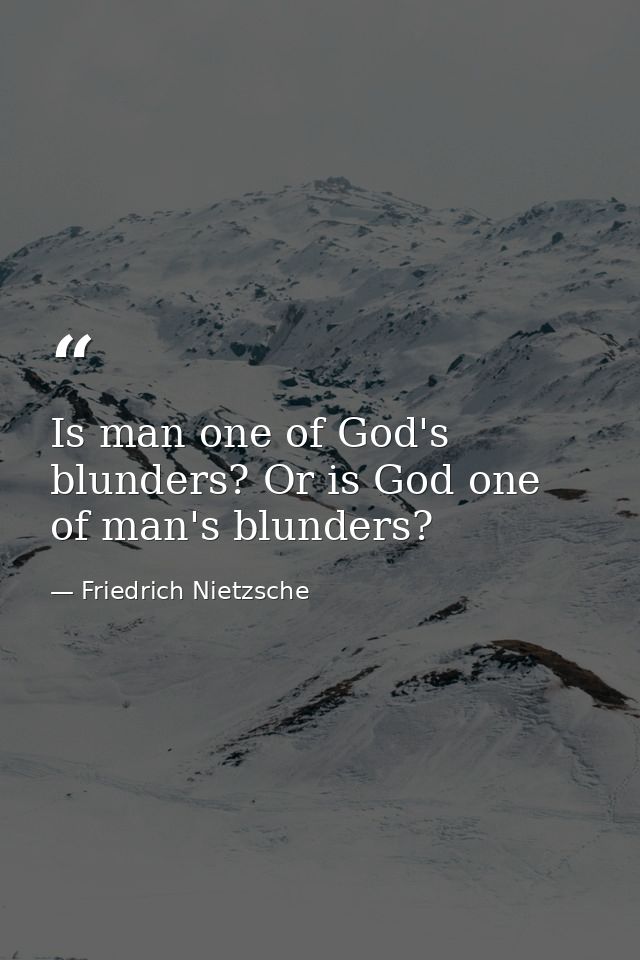 Is man one of God's blunders? Or is God one of man's blunders? — Friedrich Nietzsche