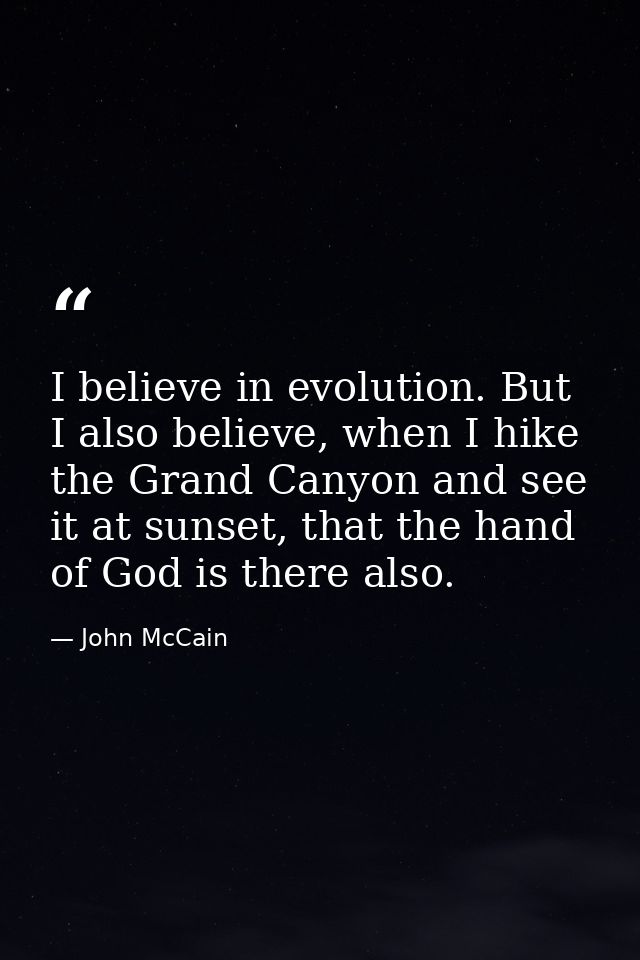 I believe in evolution. But I also believe, when I hike the Grand Canyon and see it at sunset, that the hand of God is t — John McCain